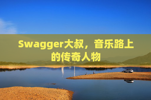 Swagger大叔，音乐路上的传奇人物